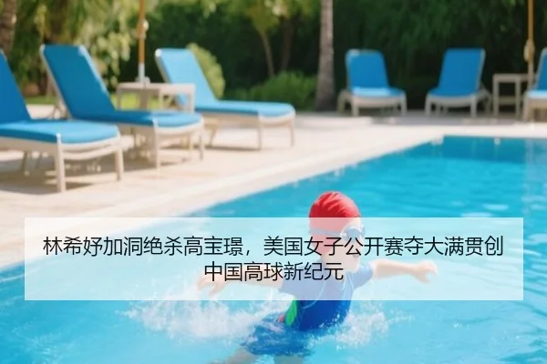 林希妤加洞绝杀高宝璟，美国女子公开赛夺大满贯创中国高球新纪元