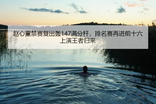 赵心童禁赛复出轰147满分杆，排名赛再进前十六上演王者归来