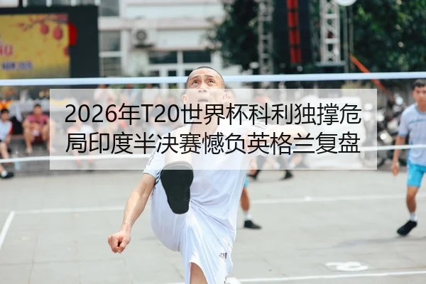 2026年T20世界杯科利独撑危局印度半决赛憾负英格兰复盘