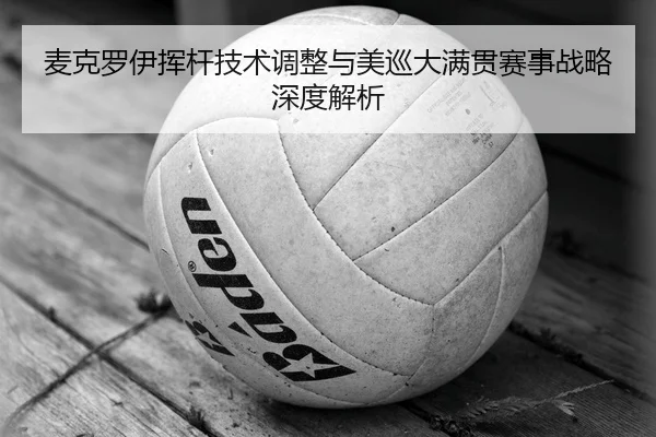 麦克罗伊挥杆技术调整与美巡大满贯赛事战略深度解析